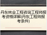丹东林业工程咨询工程师报考资格详解(丹东工程师报考条件)