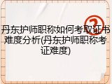 丹东护师职称如何考取证书难度分析(丹东护师职称考证难度)
