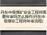 丹东中级煤矿安全工程师需要年审吗怎么操作(丹东中级煤安工程师年审流程)