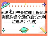 廊坊水利专业监理工程师培训机构哪个最好(廊坊水利监理培训优选)
