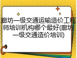 廊坊一级交通运输造价工程师培训机构哪个最好(廊坊一级交通造价培训)