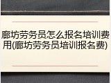 廊坊劳务员怎么报名培训费用(廊坊劳务员培训报名费)
