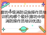 廊坊中级消防设施操作员培训机构哪个最好(廊坊中级消防操作员培训优选)