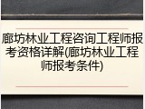 廊坊林业工程咨询工程师报考资格详解(廊坊林业工程师报考条件)