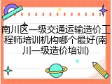 南川区一级交通运输造价工程师培训机构哪个最好(南川一级造价培训)