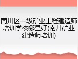 南川区一级矿业工程建造师培训学校哪里好(南川矿业建造师培训)