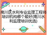 南川区水利专业监理工程师培训机构哪个最好(南川水利监理培训优选)
