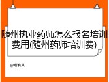 随州执业药师怎么报名培训费用(随州药师培训费)