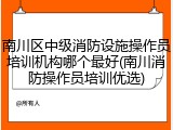 南川区中级消防设施操作员培训机构哪个最好(南川消防操作员培训优选)