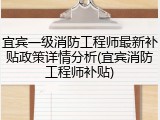 宜宾一级消防工程师最新补贴政策详情分析(宜宾消防工程师补贴)