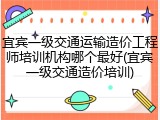 宜宾一级交通运输造价工程师培训机构哪个最好(宜宾一级交通造价培训)