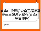 宜宾中级煤矿安全工程师需要年审吗怎么操作(宜宾中工年审流程)