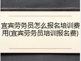 宜宾劳务员怎么报名培训费用(宜宾劳务员培训报名费)