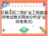 石景山区二级矿业工程建造师考试难点具体分析(矿业师考难点)