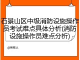 石景山区中级消防设施操作员考试难点具体分析(消防设施操作员难点分析)