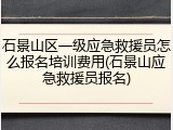 石景山区一级应急救援员怎么报名培训费用(石景山应急救援员报名)