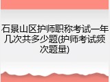 石景山区护师职称考试一年几次共多少题(护师考试频次题量)