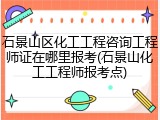 石景山区化工工程咨询工程师证在哪里报考(石景山化工工程师报考点)