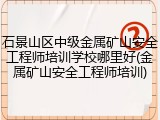 石景山区中级金属矿山安全工程师培训学校哪里好(金属矿山安全工程师培训)