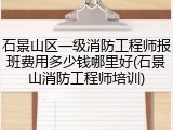 石景山区一级消防工程师报班费用多少钱哪里好(石景山消防工程师培训)