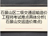 石景山区二级交通运输造价工程师考试难点具体分析(石景山交运造价难点)