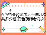 百色执业药师考试一年几次共多少题(百色药师考几次)