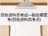 百色资料员考试一般在哪里考(百色资料员考点)