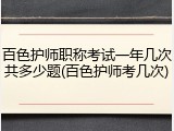 百色护师职称考试一年几次共多少题(百色护师考几次)