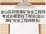 金山区初级煤矿安全工程师考试去哪里线下报名(金山煤矿安全工程师报名)