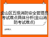 金山区五级消防安全管理员考试难点具体分析(金山消防考试难点)