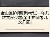 金山区护师职称考试一年几次共多少题(金山护师考几次几题)