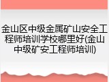 金山区中级金属矿山安全工程师培训学校哪里好(金山中级矿安工程师培训)
