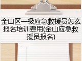 金山区一级应急救援员怎么报名培训费用(金山应急救援员报名)
