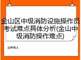 金山区中级消防设施操作员考试难点具体分析(金山中级消防操作难点)
