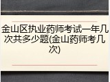 金山区执业药师考试一年几次共多少题(金山药师考几次)