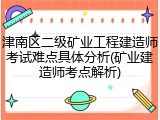 津南区二级矿业工程建造师考试难点具体分析(矿业建造师考点解析)