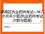 津南区执业药师考试一年几次共多少题(执业药师考试次数与题量)