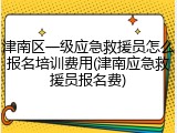 津南区一级应急救援员怎么报名培训费用(津南应急救援员报名费)