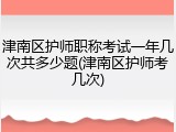 津南区护师职称考试一年几次共多少题(津南区护师考几次)