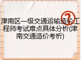 津南区一级交通运输造价工程师考试难点具体分析(津南交通造价考析)