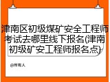 津南区初级煤矿安全工程师考试去哪里线下报名(津南初级矿安工程师报名点)