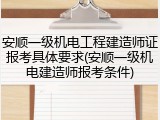 安顺一级机电工程建造师证报考具体要求(安顺一级机电建造师报考条件)