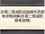 许昌二级消防设施操作员报考资格详解(许昌二级消防报考资格)