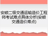 安顺二级交通运输造价工程师考试难点具体分析(安顺交通造价难点)