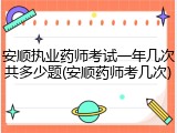 安顺执业药师考试一年几次共多少题(安顺药师考几次)