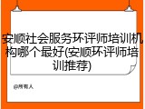 安顺社会服务环评师培训机构哪个最好(安顺环评师培训推荐)