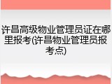 许昌高级物业管理员证在哪里报考(许昌物业管理员报考点)
