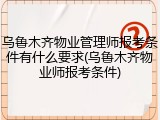乌鲁木齐物业管理师报考条件有什么要求(乌鲁木齐物业师报考条件)
