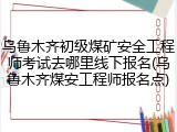 乌鲁木齐初级煤矿安全工程师考试去哪里线下报名(乌鲁木齐煤安工程师报名点)