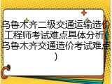乌鲁木齐二级交通运输造价工程师考试难点具体分析(乌鲁木齐交通造价考试难点)